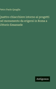 Title: Quattro chiacchiere intorno ai progetti pel monumento da erigersi in Roma a Vittorio Emanuele, Author: Pietro Paolo Quaglia
