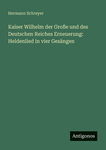 Kaiser Wilhelm der Groï¿½e und des Deutschen Reiches Erneuerung: Heldenlied vier Gesï¿½ngen