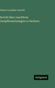 Title: Bericht ï¿½ber rauchfreie Dampfkesselanlagen in Sachsen, Author: Johann Leonidas Lewicki