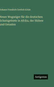Title: Neuer Wegzeiger fï¿½r die deutschen Schutzgebiete in Afrika, der Sï¿½dsee und Ostasien, Author: Johann Friedrich Gottlob Kïzle