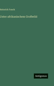 Title: Unter afrikanischem Groï¿½wild, Author: Heinrich Fonck
