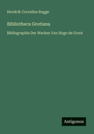 Title: Bibliotheca Grotiana: Bibliographie Der Werken Van Hugo de Groot, Author: Hendrik Cornelius Rogge
