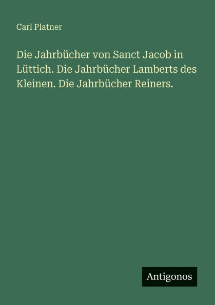 Die Jahrbï¿½cher von Sanct Jacob Lï¿½ttich. Lamberts des Kleinen. Reiners.