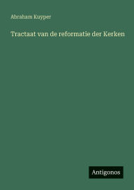 Title: Tractaat van de reformatie der Kerken, Author: Abraham Kuyper