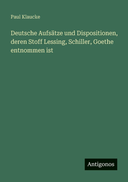 Deutsche Aufsï¿½tze und Dispositionen, deren Stoff Lessing, Schiller, Goethe entnommen ist