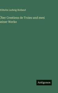 Title: ï¿½ber Crestiens de Troies und zwei seiner Werke, Author: Wilhelm Ludwig Holland
