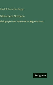 Title: Bibliotheca Grotiana: Bibliographie Der Werken Van Hugo de Groot, Author: Hendrik Cornelius Rogge