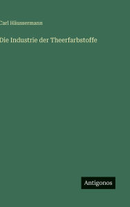 Title: Die Industrie der Theerfarbstoffe, Author: Carl Hïussermann