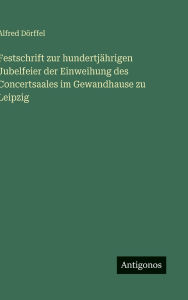 Title: Festschrift zur hundertjï¿½hrigen Jubelfeier der Einweihung des Concertsaales im Gewandhause zu Leipzig, Author: Alfred Dïrffel