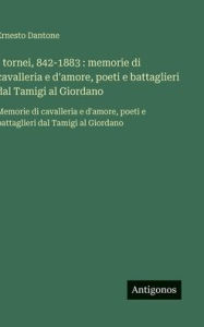 Title: I tornei, 842-1883: memorie di cavalleria e d'amore, poeti e battaglieri dal Tamigi al Giordano: Memorie di cavalleria e d'amore, poeti e battaglieri dal Tamigi al Giordano, Author: Ernesto Dantone