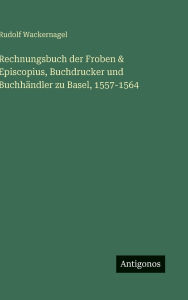 Title: Rechnungsbuch der Froben & Episcopius, Buchdrucker und Buchhï¿½ndler zu Basel, 1557-1564, Author: Rudolf Wackernagel