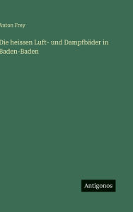 Title: Die heissen Luft- und Dampfbï¿½der in Baden-Baden, Author: Anton Frey