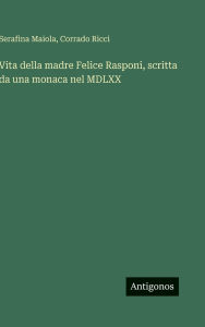 Title: Vita della madre Felice Rasponi, scritta da una monaca nel MDLXX, Author: Corrado Ricci