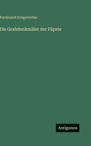 Title: Die Grabdenkmï¿½ler der Pï¿½pste, Author: Ferdinand Gregorovius