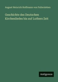 Title: Geschichte des Deutschen Kirchenliedes bis auf Luthers Zeit, Author: August Von Fallersleben