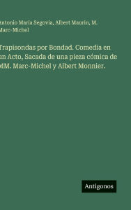 Title: Trapisondas por Bondad. Comedia en un Acto, Sacada de una pieza cï¿½mica de MM. Marc-Michel y Albert Monnier., Author: Antonio Marïa Segovia