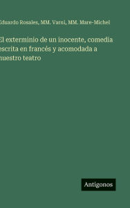 Title: El exterminio de un inocente, comedia escrita en francï¿½s y acomodada a nuestro teatro, Author: Eduardo Rosales