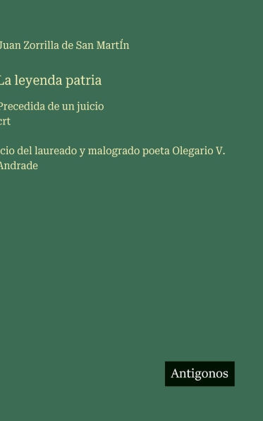 La leyenda patria: Precedida de un juicio crt́icio del laureado y malogrado poeta Olegario V. Andrade