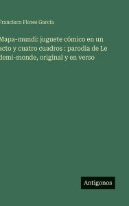 Title: Mapa-mundi: juguete cÃ¯Â¿Â½mico en un acto y cuatro cuadros: parodia de Le demi-monde, original y en verso, Author: Francisco Flores GarcÃÂÂa