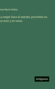 Title: La mujer hace al marido: proverbio en un acto y en verso, Author: Josï Marïa Ibïïez