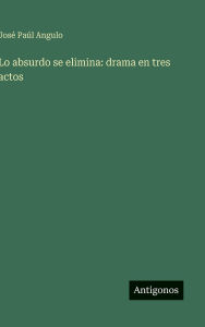Title: Lo absurdo se elimina: drama en tres actos, Author: Josï Païl Angulo