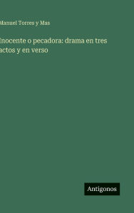 Title: Inocente o pecadora: drama en tres actos y en verso, Author: Manuel Torres Y Mas
