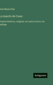 Title: La muerte de Cesar: Drama histÃ¯Â¿Â½rico, original, en cuatro actos y un epilogo, Author: JosÃÂÂ MarÃÂÂa DÃÂÂaz