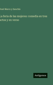 Title: La feria de las mujeres: comedia en tres actos y en verso, Author: JosÃÂÂ Marco Y Sanchis