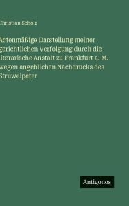 Title: Actenmï¿½ï¿½ige Darstellung meiner gerichtlichen Verfolgung durch die literarische Anstalt zu Frankfurt a. M. wegen angeblichen Nachdrucks des Struwelpeter, Author: Christian Scholz