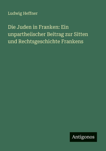 Die Juden in Franken: Ein unpartheiischer Beitrag zur Sitten und Rechtsgeschichte Frankens