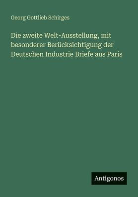 Die zweite Welt-Ausstellung, mit besonderer Berï¿½cksichtigung der Deutschen Industrie Briefe aus Paris