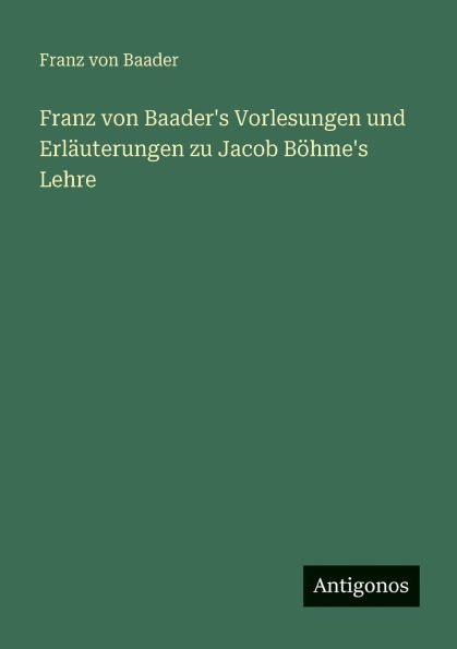 Franz von Baader's Vorlesungen und ErlÃ¯Â¿Â½uterungen zu Jacob BÃ¯Â¿Â½hme's Lehre