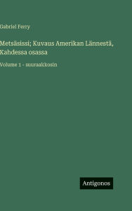 Title: Metsï¿½sissi; Kuvaus Amerikan Lï¿½nnestï¿½, Kahdessa osassa: Volume 1 - suuraakkosin, Author: Gabriel Ferry