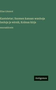 Title: Kanteletar; Suomen kansan wanhoja lauluja ja wirsiï¿½, Kolmas kirja: suuraakkosin, Author: Elias Lïnnrot