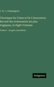 Title: Chronique Du Crime et De L'innocence; Recueil des ï¿½vï¿½nements les plus tragiques, In Eight Volumes: Tome 6 - en gros caractï¿½res, Author: J -B -J Champagnac