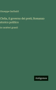 Title: Clelia, il governo dei preti; Romanzo storico politico: in caratteri grandi, Author: Giuseppe Garibaldi