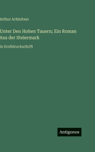 Title: Unter Den Hohen Tauern; Ein Roman Aus der Steiermark: in GroÃ¯Â¿Â½druckschrift, Author: Arthur Achleitner
