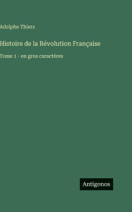 Title: Histoire de la Rï¿½volution Franï¿½aise: Tome 1 - en gros caractï¿½res, Author: Adolphe Thiers