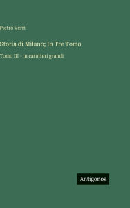 Title: Storia di Milano; In Tre Tomo: Tomo III - in caratteri grandi, Author: Pietro Verri