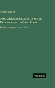 Title: Jean-Christophe; L'Aube, Le Matin, L'Adolescen, en quatre volumes: Volume 1 - en gros caractÃ¯Â¿Â½res, Author: Romain Rolland