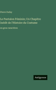 Title: Le Pantalon Fï¿½minin; Un Chapitre Inï¿½dit de l'Histoire du Costume: en gros caractï¿½res, Author: Pierre Dufay