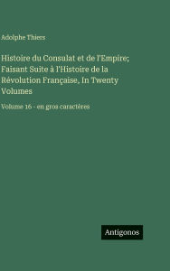 Title: Histoire du Consulat et de l'Empire; Faisant Suite Ã¯Â¿Â½ l'Histoire de la RÃ¯Â¿Â½volution FranÃ¯Â¿Â½aise, In Twenty Volumes: Volume 16 - en gros caractÃ¯Â¿Â½res, Author: Adolphe Thiers