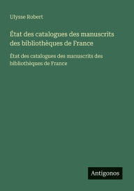 Title: Ã¯Â¿Â½tat des catalogues des manuscrits des bibliothÃ¯Â¿Â½ques de France: Ã¯Â¿Â½tat des catalogues des manuscrits des bibliothÃ¯Â¿Â½ques de France, Author: Ulysse Robert