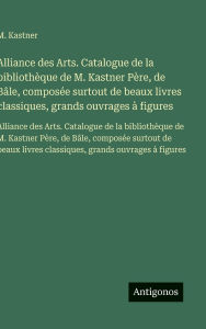 Title: Alliance des Arts. Catalogue de la bibliothï¿½que de M. Kastner Pï¿½re, de Bï¿½le, composï¿½e surtout de beaux livres classiques, grands ouvrages ï¿½ figures: Alliance des Arts. Catalogue de la bibliothï¿½que de M. Kastner Pï¿½re, de Bï¿½le, composï¿½e su, Author: M Kastner