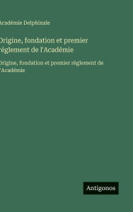 Title: Origine, fondation et premier rï¿½glement de l'Acadï¿½mie: Origine, fondation et premier rï¿½glement de l'Acadï¿½mie, Author: Acadïmie Delphinale