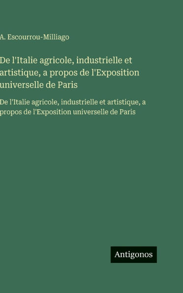 De l'Italie agricole, industrielle et artistique, a propos de l'Exposition universelle de Paris: De l'Italie agricole, industrielle et artistique, a propos de l'Exposition universelle de Paris