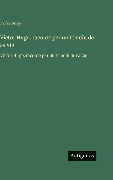 Victor Hugo, racontï¿½ par un tï¿½moin de sa vie: Victor Hugo, racontï¿½ par un tï¿½moin de sa vie