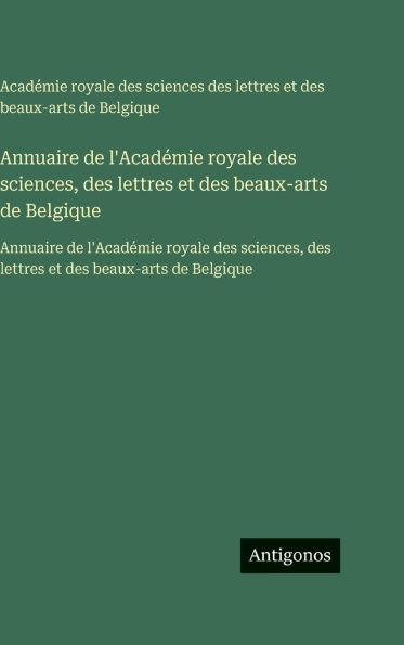 Annuaire de l'Acadï¿½mie royale des sciences, des lettres et des beaux-arts de Belgique: Annuaire de l'Acadï¿½mie royale des sciences, des lettres et des beaux-arts de Belgique