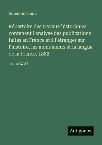 Rï¿½pertoire des travaux historiques contenant l'analyse publications faites en France et ï¿½ l'ï¿½tranger sur l'histoire, les monuments la langue de France, 1882: Tome 2, #4