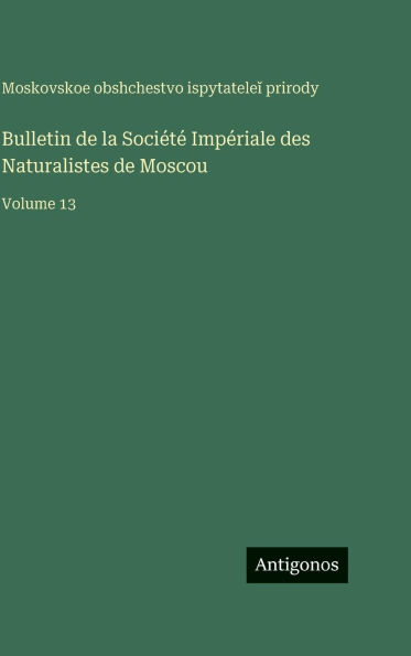 Bulletin de la Sociï¿½tï¿½ Impï¿½riale des Naturalistes de Moscou: Volume 13